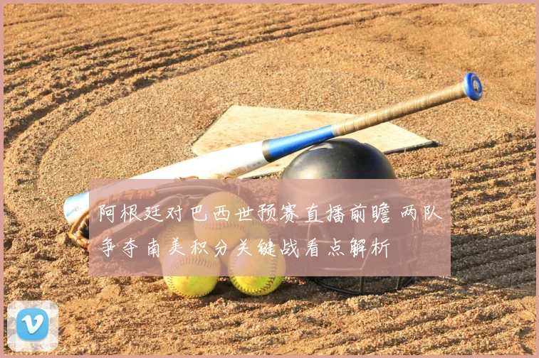 阿根廷对巴西世预赛直播前瞻 两队争夺南美积分关键战看点解析