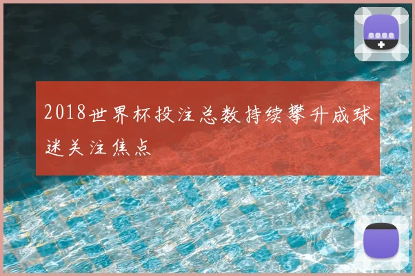 2018世界杯投注总数持续攀升成球迷关注焦点