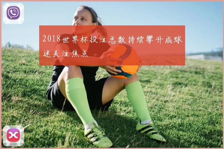 2018世界杯投注总数持续攀升成球迷关注焦点