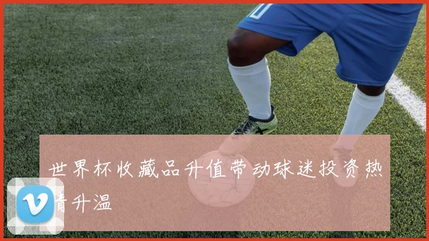 世界杯收藏品升值带动球迷投资热情升温