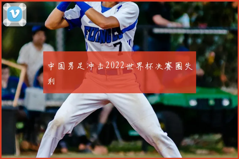 中国男足冲击2022世界杯决赛圈失利