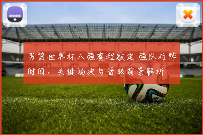 男篮世界杯八强赛程敲定 强队对阵时间、关键场次与晋级前景解析