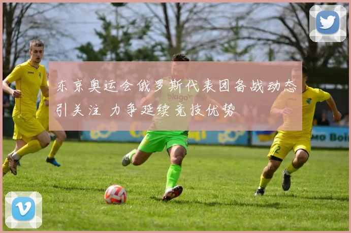 东京奥运会俄罗斯代表团备战动态引关注 力争延续竞技优势