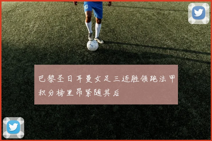 巴黎圣日耳曼女足三连胜领跑法甲积分榜里昂紧随其后