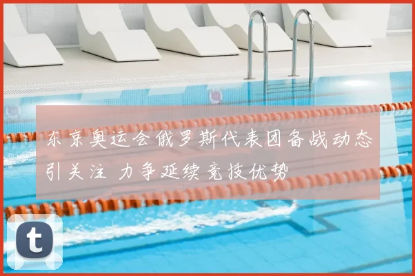 东京奥运会俄罗斯代表团备战动态引关注 力争延续竞技优势