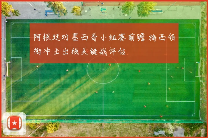 阿根廷对墨西哥小组赛前瞻 梅西领衔冲击出线关键战评估