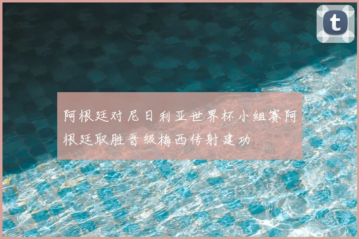 阿根廷对尼日利亚世界杯小组赛阿根廷取胜晋级梅西传射建功