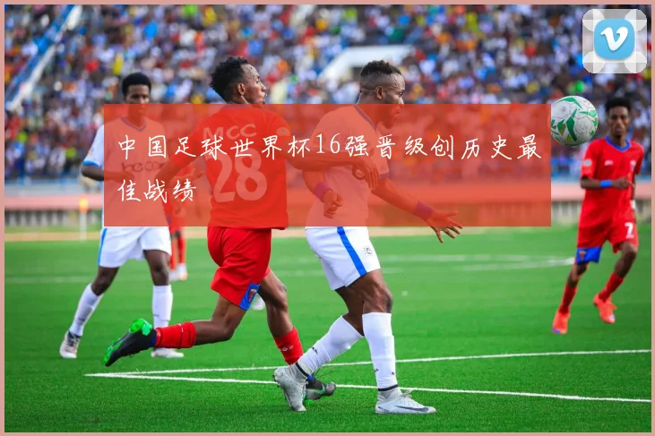 中国足球世界杯16强晋级创历史最佳战绩