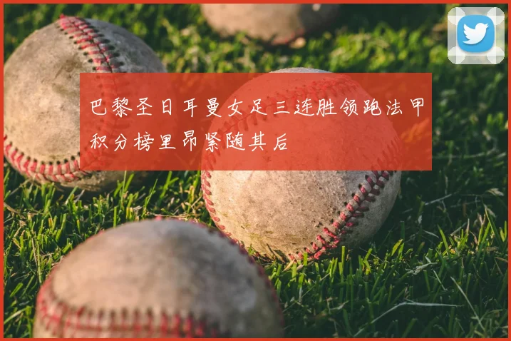 巴黎圣日耳曼女足三连胜领跑法甲积分榜里昂紧随其后