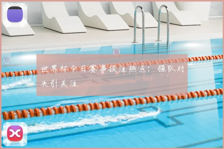 世界杯今日赛事投注热点：强队对决引关注