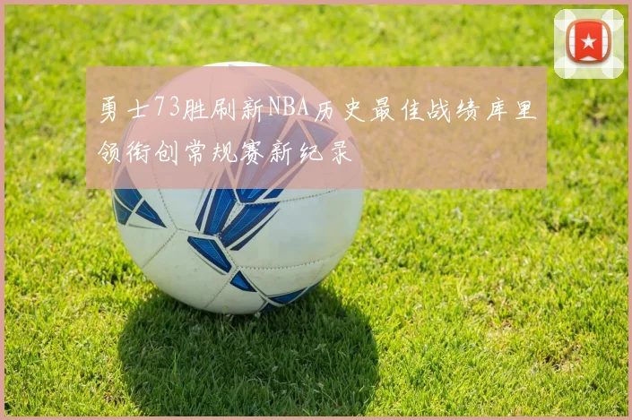勇士73胜刷新NBA历史最佳战绩库里领衔创常规赛新纪录