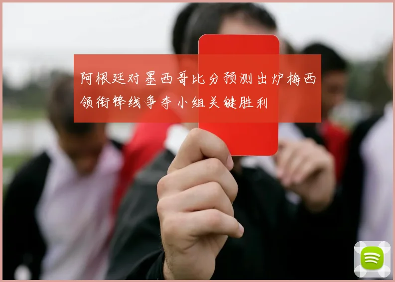 阿根廷对墨西哥比分预测出炉梅西领衔锋线争夺小组关键胜利